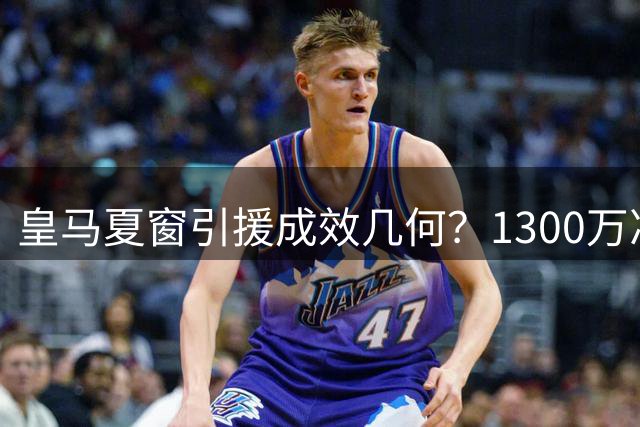 皇马夏窗引援成效几何？1300万净投入背后的得失分析